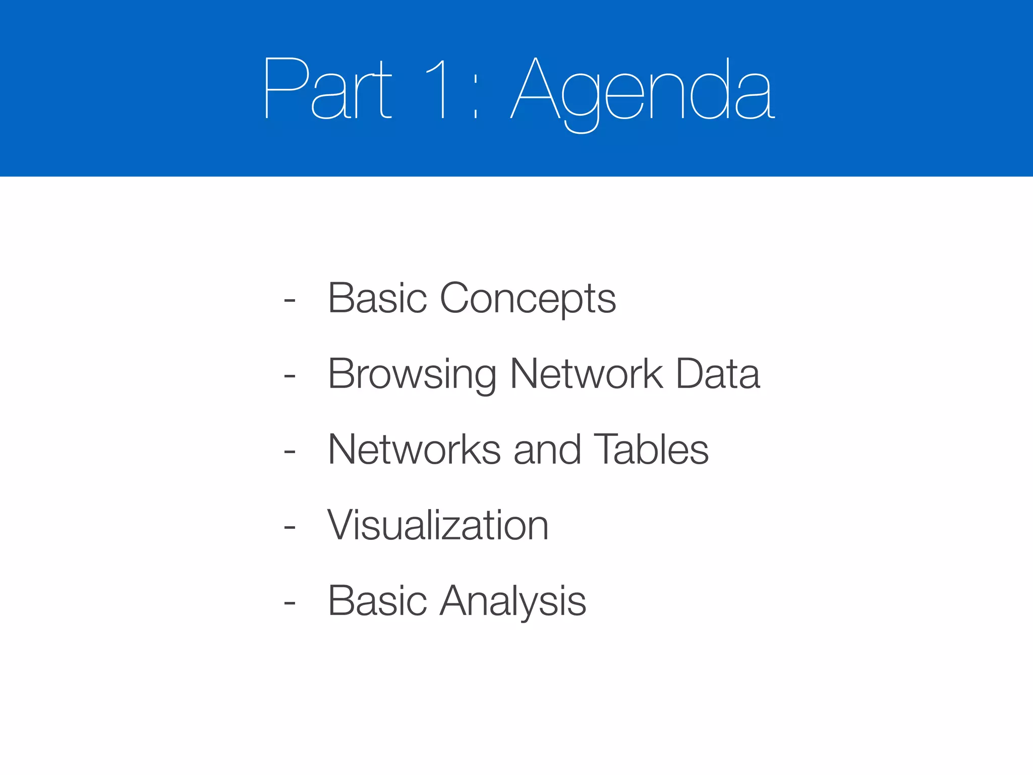 Part 1: Agenda
- Basic Concepts
- Browsing Network Data
- Networks and Tables
- Visualization
- Basic Analysis
 