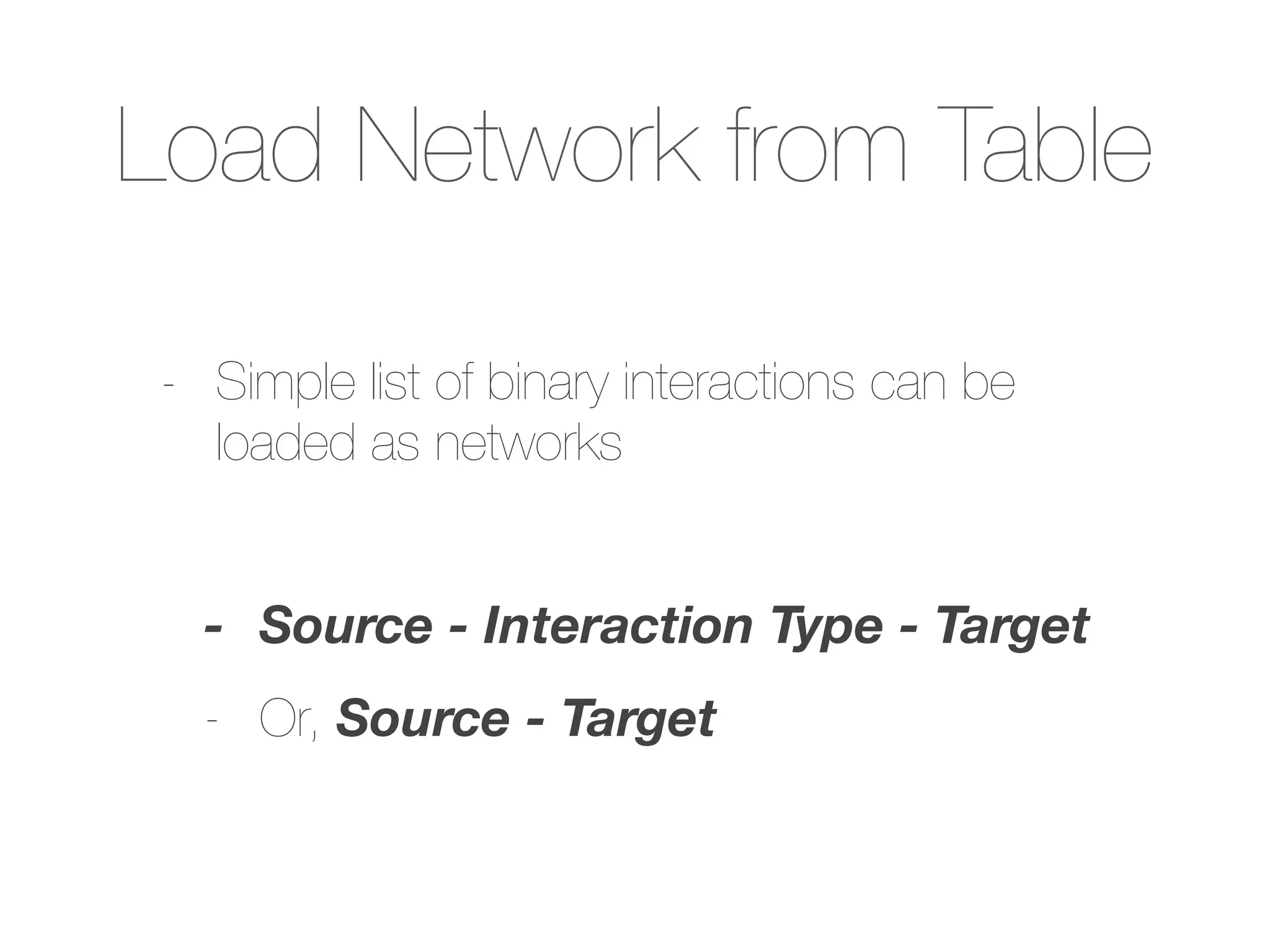 Load Network from Table
- Simple list of binary interactions can be
loaded as networks
!
- Source - Interaction Type - Target
- Or, Source - Target
 