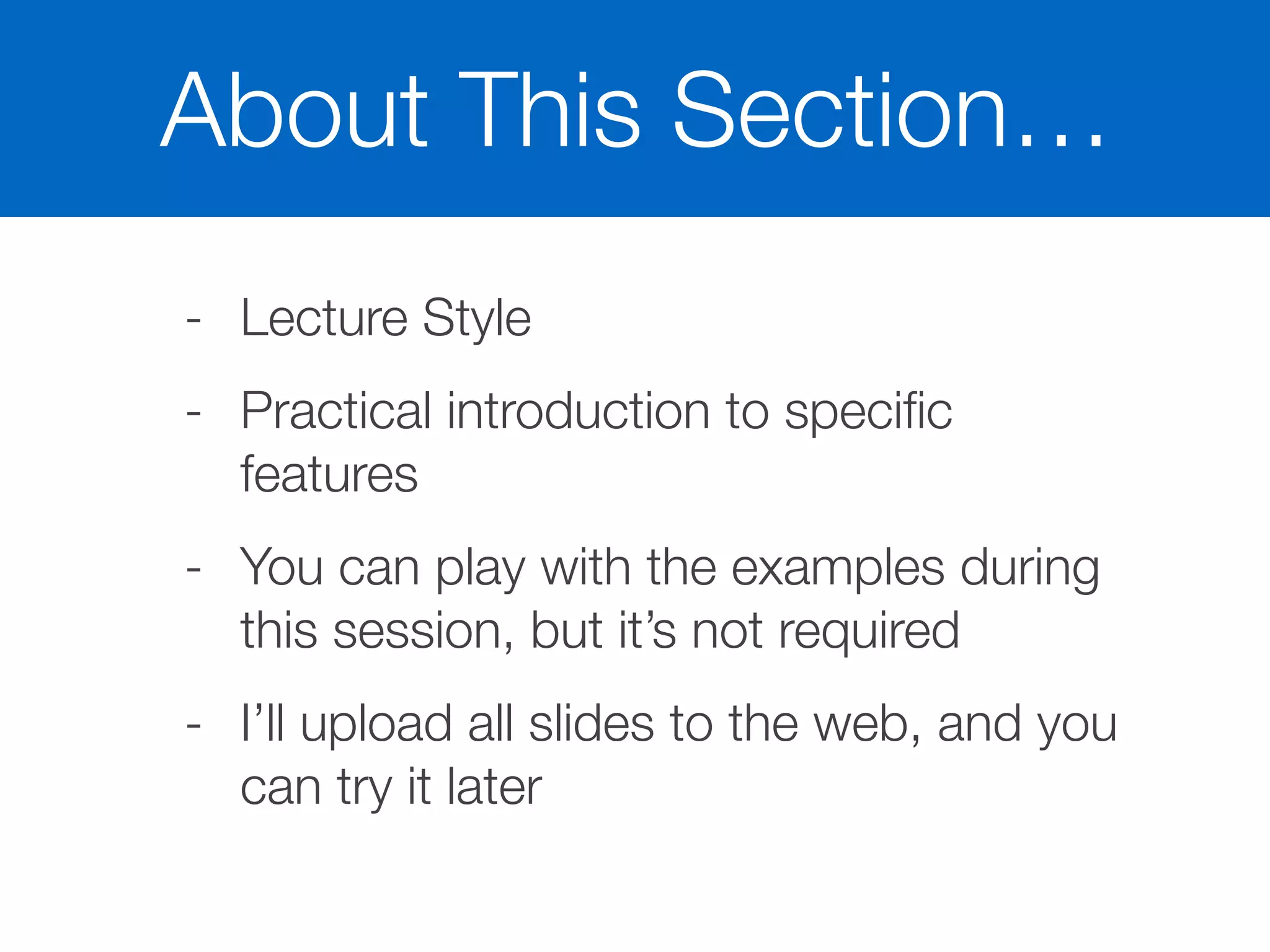 About This Section…
- Lecture Style
- Practical introduction to speciﬁc
features
- You can play with the examples during
this session, but it’s not required
- I’ll upload all slides to the web, and you
can try it later
 
