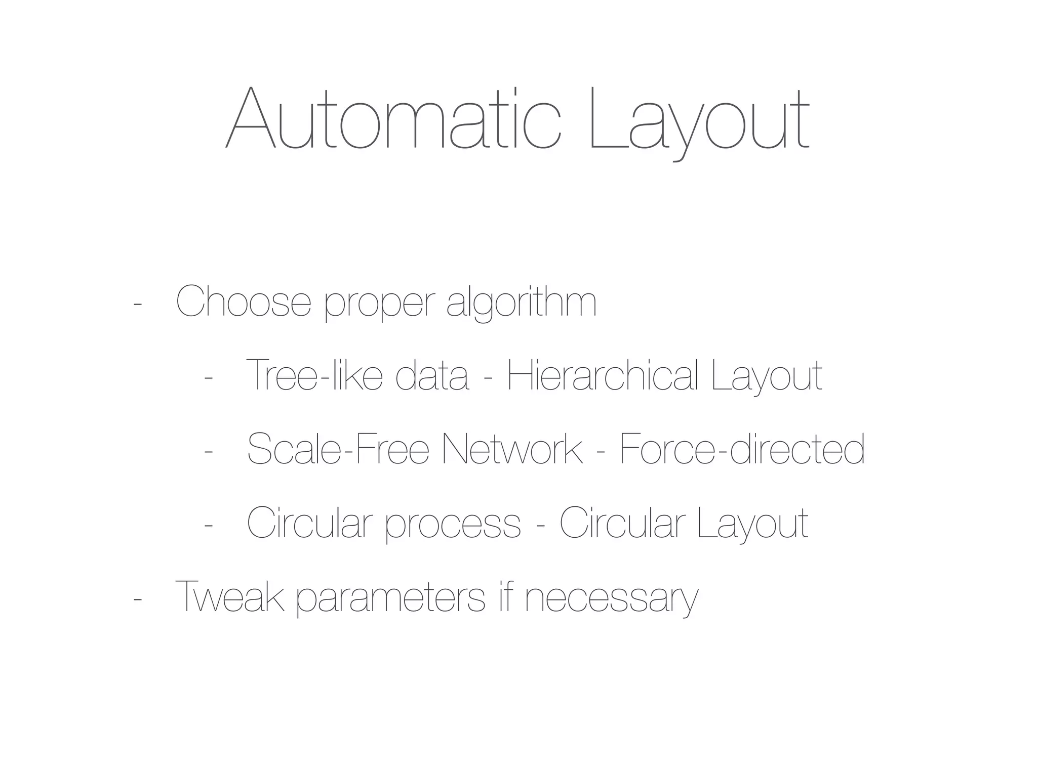 Automatic Layout
- Choose proper algorithm
- Tree-like data - Hierarchical Layout
- Scale-Free Network - Force-directed
- Circular process - Circular Layout
- Tweak parameters if necessary
 