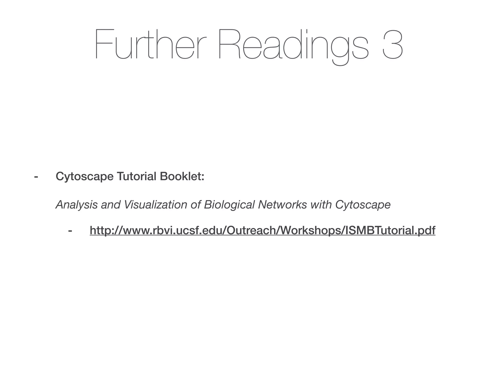 Further Readings 3
- Cytoscape Tutorial Booklet: 
 
Analysis and Visualization of Biological Networks with Cytoscape
- http://www.rbvi.ucsf.edu/Outreach/Workshops/ISMBTutorial.pdf
!
 