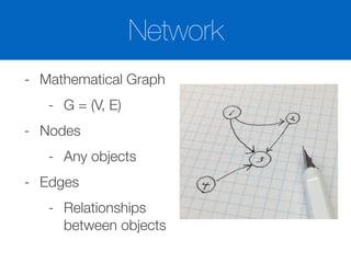 - Mathematical Graph
- G = (V, E)
- Nodes
- Any objects
- Edges
- Relationships
between objects
Network
 