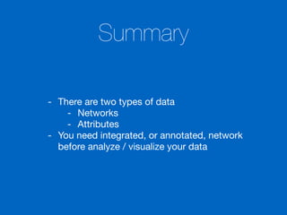 Summary
- There are two types of data

- Networks

- Attributes

- You need integrated, or annotated, network
before analyze / visualize your data
 