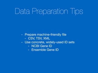 Data Preparation Tips
- Prepare machine-friendly ﬁle

- CSV, TSV, XML

- Use concrete, widely-used ID sets

- NCBI Gene ID

- Ensemble Gene ID
 
