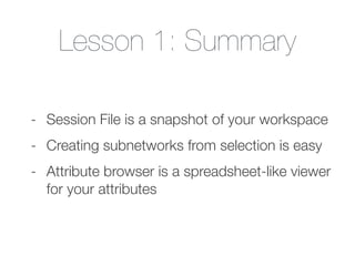 Lesson 1: Summary
- Session File is a snapshot of your workspace
- Creating subnetworks from selection is easy
- Attribute browser is a spreadsheet-like viewer
for your attributes
 