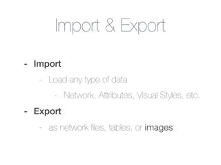 Import & Export
- Import
- Load any type of data
- Network, Attributes, Visual Styles, etc.
- Export
- as network ﬁles, tables, or images
 