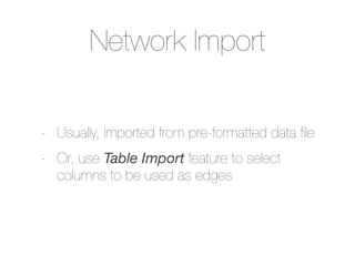 Network Import
- Usually, imported from pre-formatted data ﬁle
- Or, use Table Import feature to select
columns to be used as edges
 