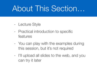 About This Section…
- Lecture Style
- Practical introduction to speciﬁc
features
- You can play with the examples during
this session, but it’s not required
- I’ll upload all slides to the web, and you
can try it later
 