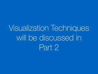 Visualization Techniques
will be discussed in
Part 2
 