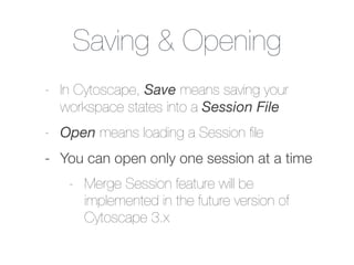 Saving & Opening
- In Cytoscape, Save means saving your
workspace states into a Session File
- Open means loading a Sessio...