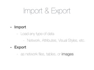 Import & Export
- Import
- Load any type of data
- Network, Attributes, Visual Styles, etc.
- Export
- as network ﬁles, ta...