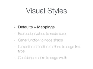 Visual Styles
- Defaults + Mappings
- Expression values to node color
- Gene function to node shape
- Interaction detection method to edge line
type
- Conﬁdence score to edge width
 