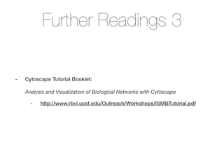 Further Readings 3
- Cytoscape Tutorial Booklet: 
 
Analysis and Visualization of Biological Networks with Cytoscape
- http://www.rbvi.ucsf.edu/Outreach/Workshops/ISMBTutorial.pdf
!
 