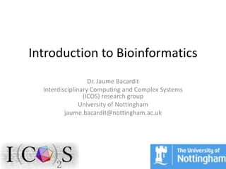 Introduction to Bioinformatics
                   Dr. Jaume Bacardit
  Interdisciplinary Computing and Complex Systems
                 (ICOS) research group
                University of Nottingham
          jaume.bacardit@nottingham.ac.uk
 