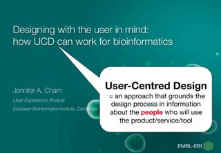 Designing with the user in mind:
how UCD can work for bioinformatics


Jennifer A. Cham
User Experience Analyst
European Bioinformatics Institute, Cambridge

User-Centred Design
= an approach that grounds the
design process in information
about the people who will use
the product/service/tool

 