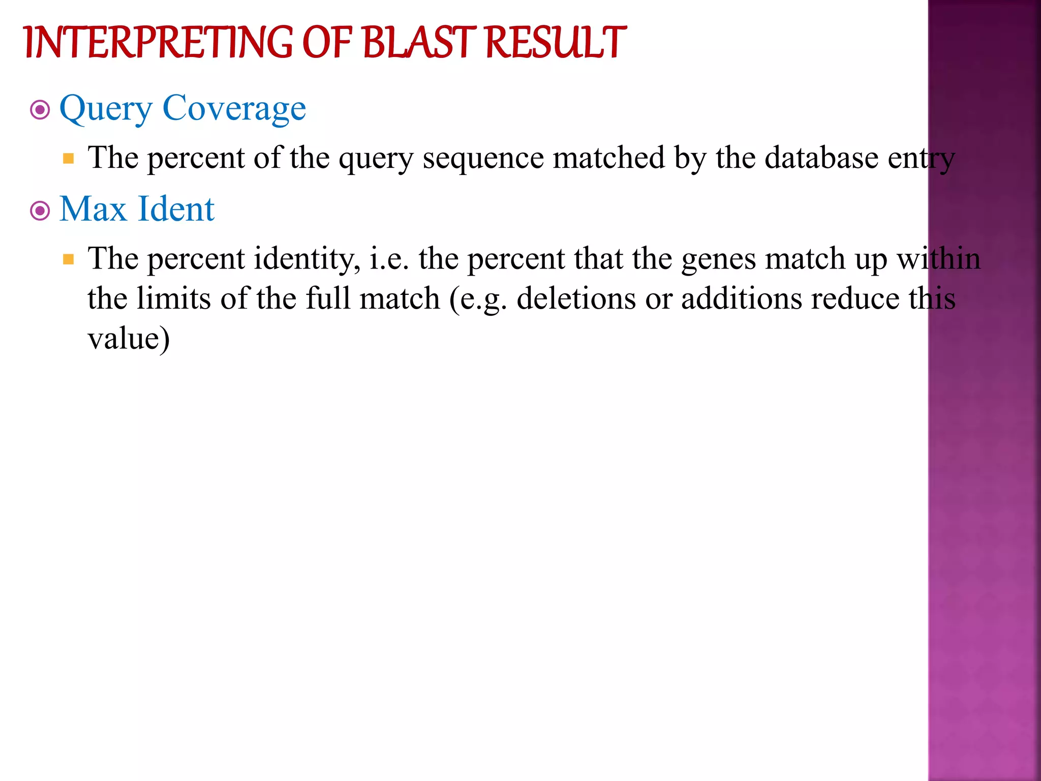  Query Coverage
 The percent of the query sequence matched by the database entry
 Max Ident
 The percent identity, i.e. the percent that the genes match up within
the limits of the full match (e.g. deletions or additions reduce this
value)
 