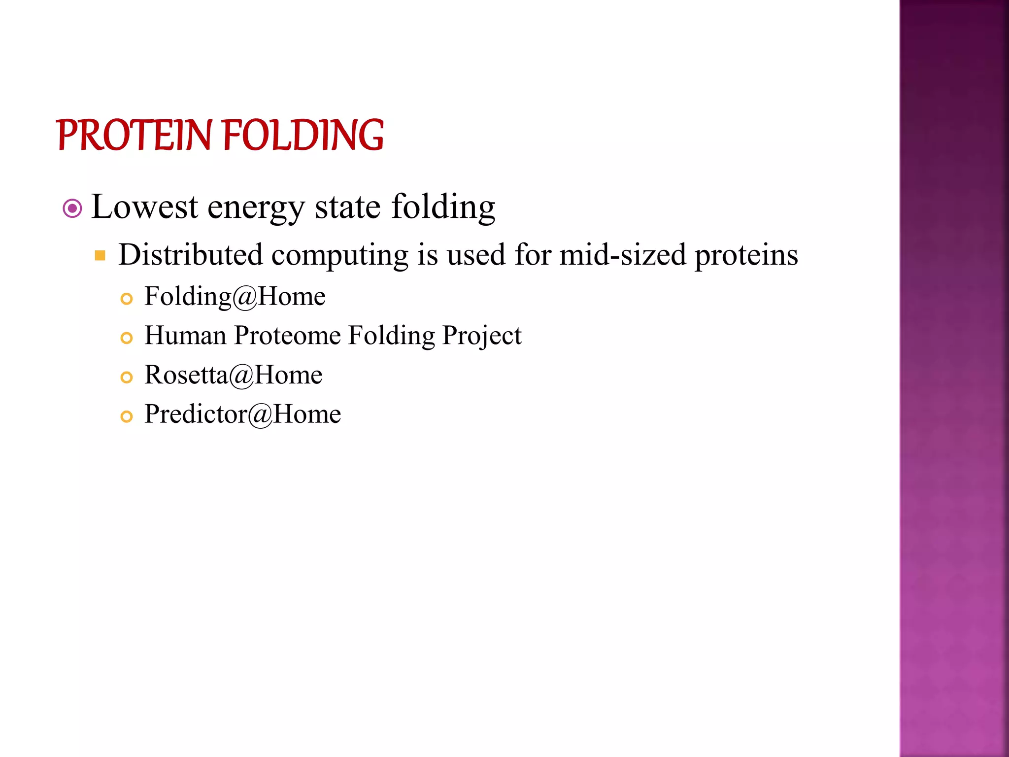  Lowest energy state folding
 Distributed computing is used for mid-sized proteins
 Folding@Home
 Human Proteome Folding Project
 Rosetta@Home
 Predictor@Home
 