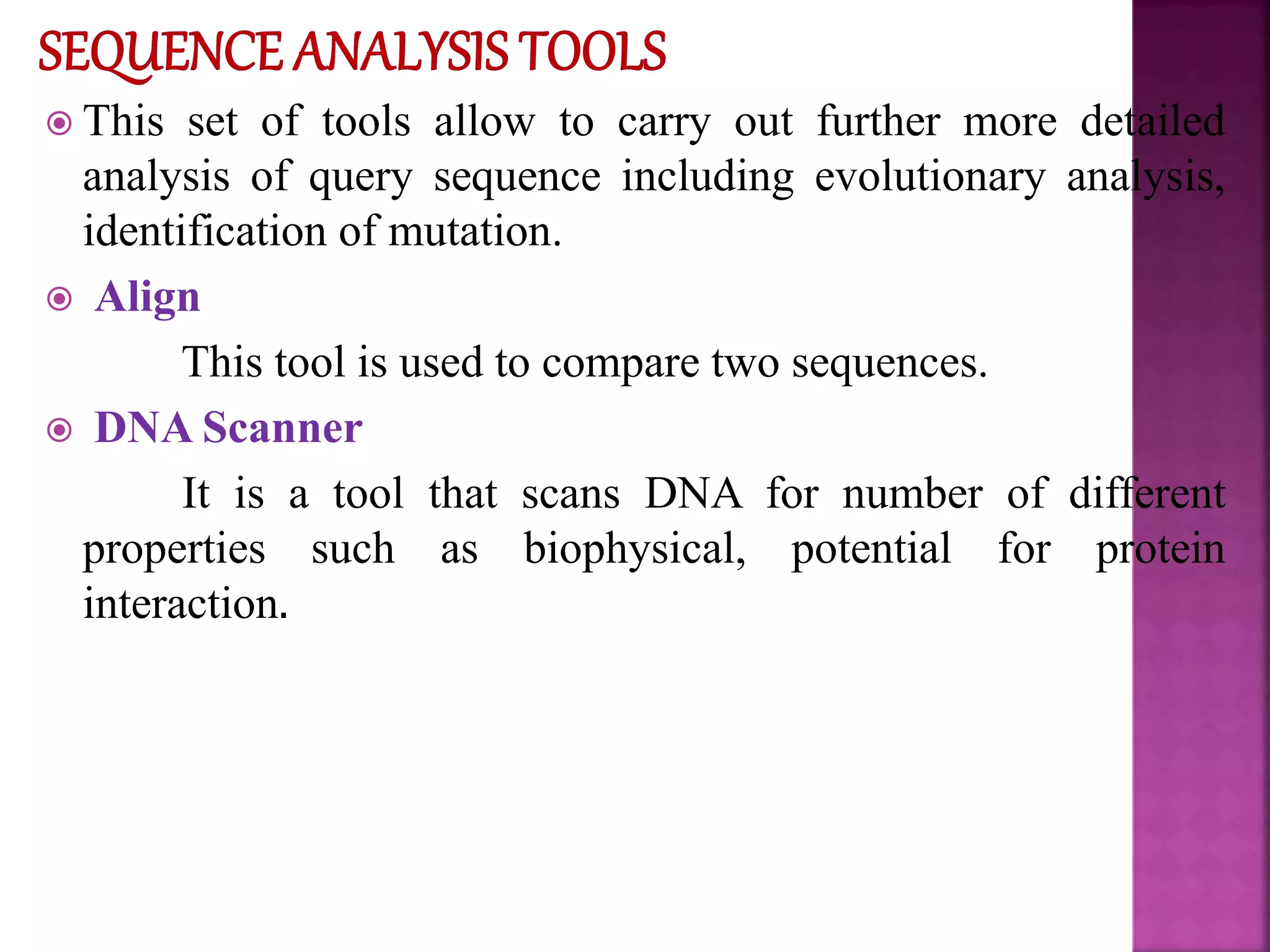  This set of tools allow to carry out further more detailed
analysis of query sequence including evolutionary analysis,
identification of mutation.
 Align
This tool is used to compare two sequences.
 DNA Scanner
It is a tool that scans DNA for number of different
properties such as biophysical, potential for protein
interaction.
 