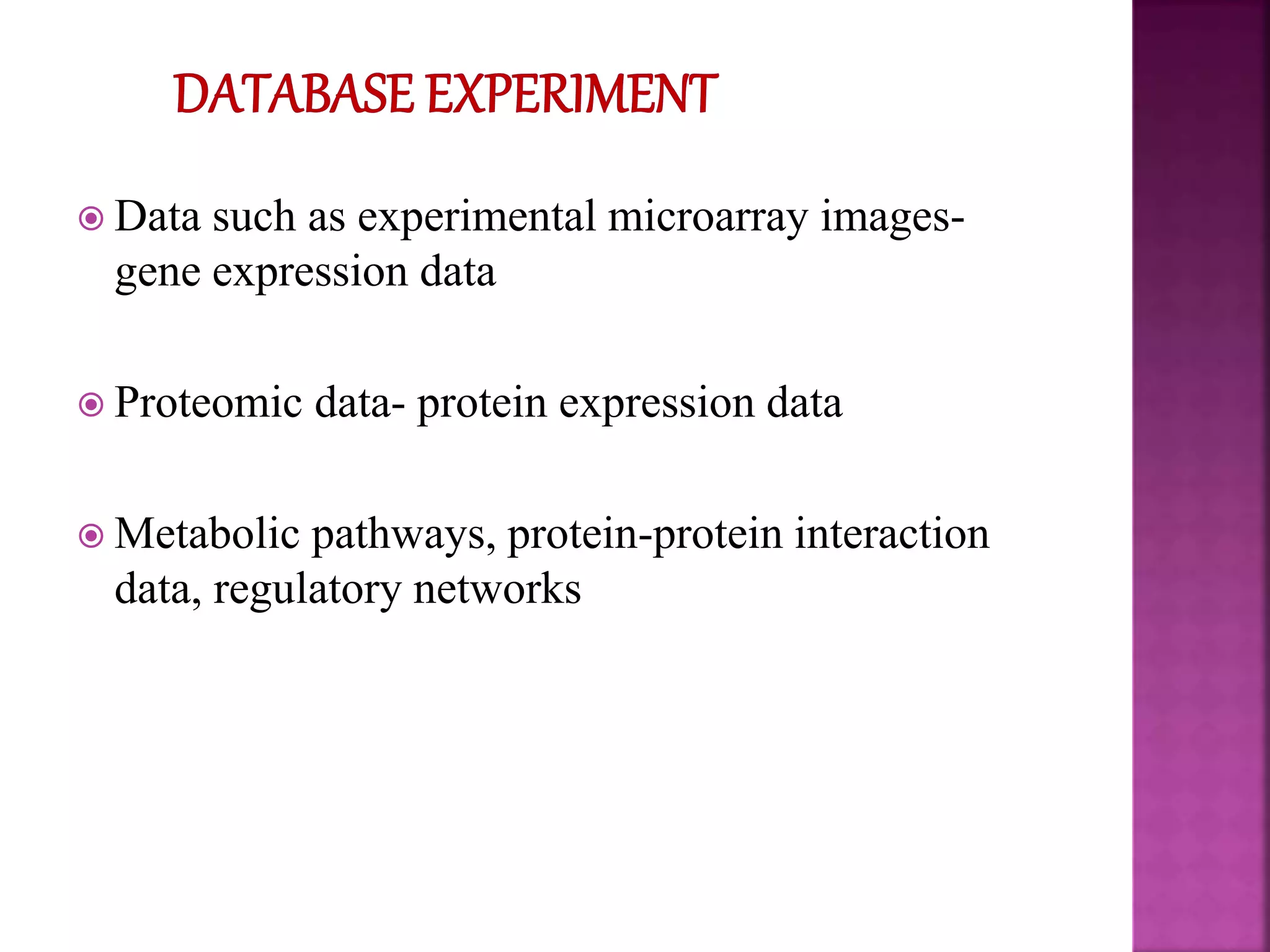  Data such as experimental microarray images-
gene expression data
 Proteomic data- protein expression data
 Metabolic pathways, protein-protein interaction
data, regulatory networks
 