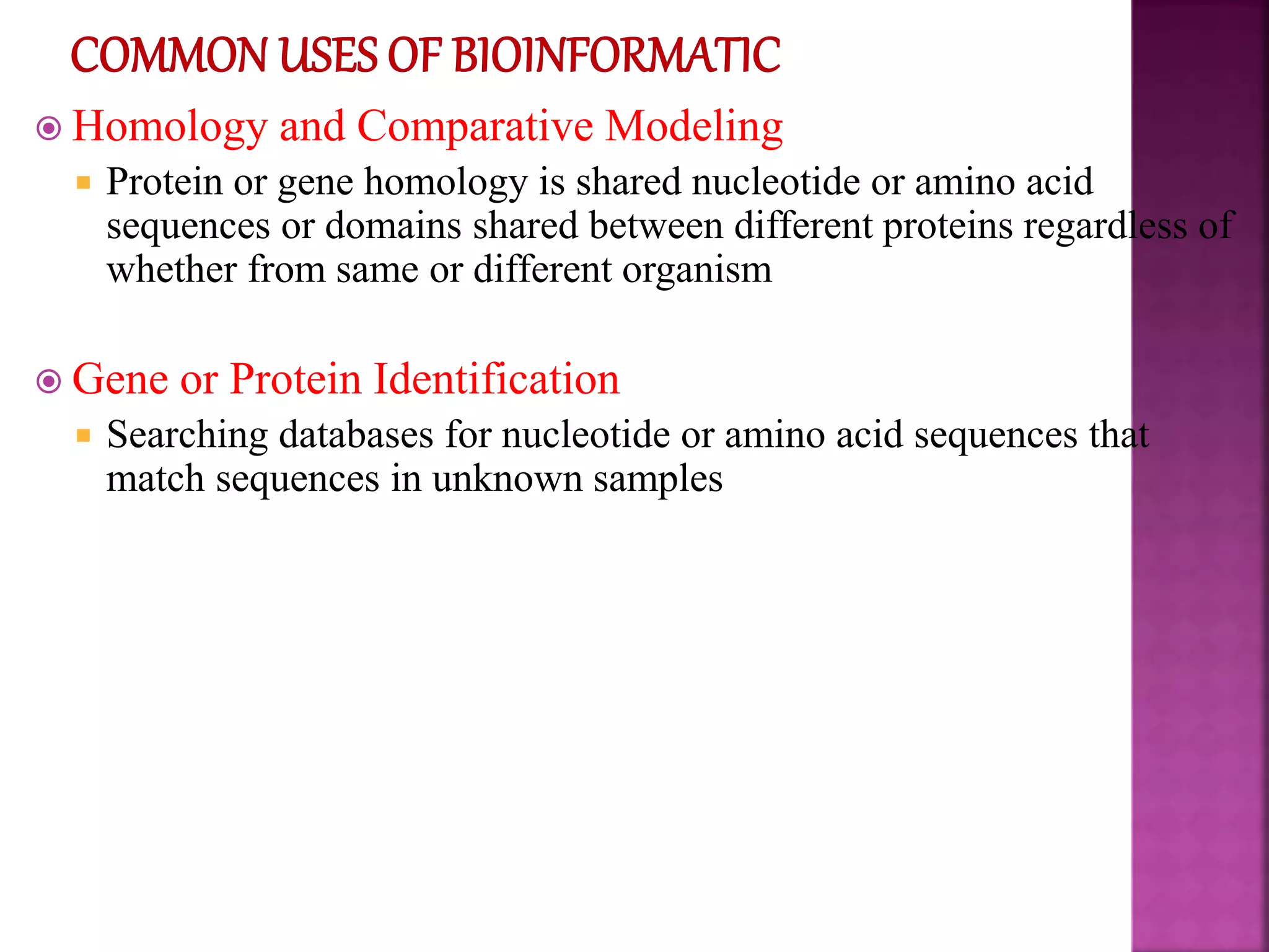  Homology and Comparative Modeling
 Protein or gene homology is shared nucleotide or amino acid
sequences or domains shared between different proteins regardless of
whether from same or different organism
 Gene or Protein Identification
 Searching databases for nucleotide or amino acid sequences that
match sequences in unknown samples
 