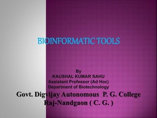 BIOINFORMATIC TOOLS
By
KAUSHAL KUMAR SAHU
Assistant Professor (Ad Hoc)
Department of Biotechnology
Govt. Digvijay Autonomous P. G. College
Raj-Nandgaon ( C. G. )
 