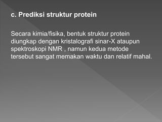 c. Prediksi struktur protein
Secara kimia/fisika, bentuk struktur protein
diungkap dengan kristalografi sinar-X ataupun
spektroskopi NMR , namun kedua metode
tersebut sangat memakan waktu dan relatif mahal.
 