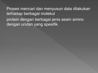 Proses mencari dan menyusun data dilakukan
terhadap berbagai molekul
protein dengan berbagai jenis asam amino
dengan urutan yang spesifik.
 