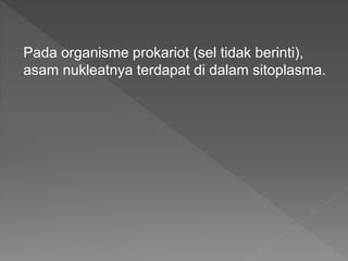 Pada organisme prokariot (sel tidak berinti),
asam nukleatnya terdapat di dalam sitoplasma.
 