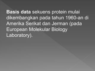 Basis data sekuens protein mulai
dikembangkan pada tahun 1960-an di
Amerika Serikat dan Jerman (pada
European Molekular Biology
Laboratory).
 