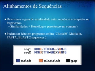 Alinhamentos de Sequências
●Determinar o grau de similaridade entre sequências completas ou
fragmentos.
○Similaridades ≠ Homólogo ( parentesco em comum )
●Podem ser feito em programas online ClustalW, Multialin,
FASTA, BLAST 2 sequences )
 