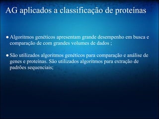 AG aplicados a classificação de proteínas
●Algoritmos genéticos apresentam grande desempenho em busca e
comparação de com grandes volumes de dados ;
●São utilizados algoritmos genéticos para comparação e análise de
genes e proteínas. São utilizados algoritmos para extração de
padrões sequenciais;
 