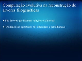Computação evolutiva na reconstrução de
árvores filogenéticas
●São árvores que ilustram relações evolutórias;
● Os dados são agrupados por diferenças e semelhanças;
 