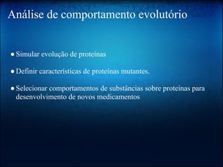 Análise de comportamento evolutório
●Simular evolução de proteínas
●Definir características de proteínas mutantes.
●Selecionar comportamentos de substâncias sobre proteínas para
desenvolvimento de novos medicamentos
 
