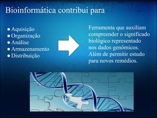 Bioinformática contribui para
●Aquisição
●Organização
●Análise
●Armazenamento
●Distribuição
Ferramenta que auxiliam
compreender o significado
biológico representado
nos dados genômicos.
Além de permitir estudo
para novos remédios.
 