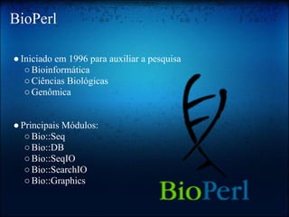 BioPerl
●Iniciado em 1996 para auxiliar a pesquisa
○Bioinformática
○Ciências Biológicas
○Genômica
●Principais Módulos:
○Bio::Seq
○Bio::DB
○Bio::SeqIO
○Bio::SearchIO
○Bio::Graphics
 