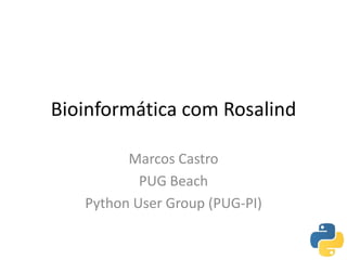 Bioinformática com Rosalind
Marcos Castro
PUG Beach
Python User Group (PUG-PI)
 