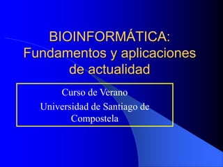 BIOINFORMÁTICA:
Fundamentos y aplicaciones
de actualidad
Curso de Verano
Universidad de Santiago de
Compostela
 
