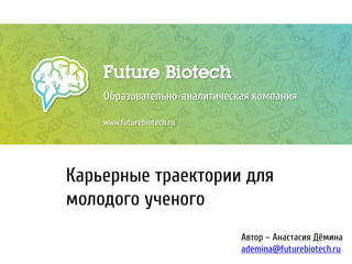 Future Biotech
Образовательно-аналитическая компания
www.futurebiotech.ru
Карьерные траектории
для молодого ученого
Автор – Анастасия Дёмина
ademina@futurebiotech.ru
 
