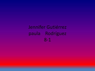 Jennifer Gutiérrez
paula Rodríguez
8-1
 
