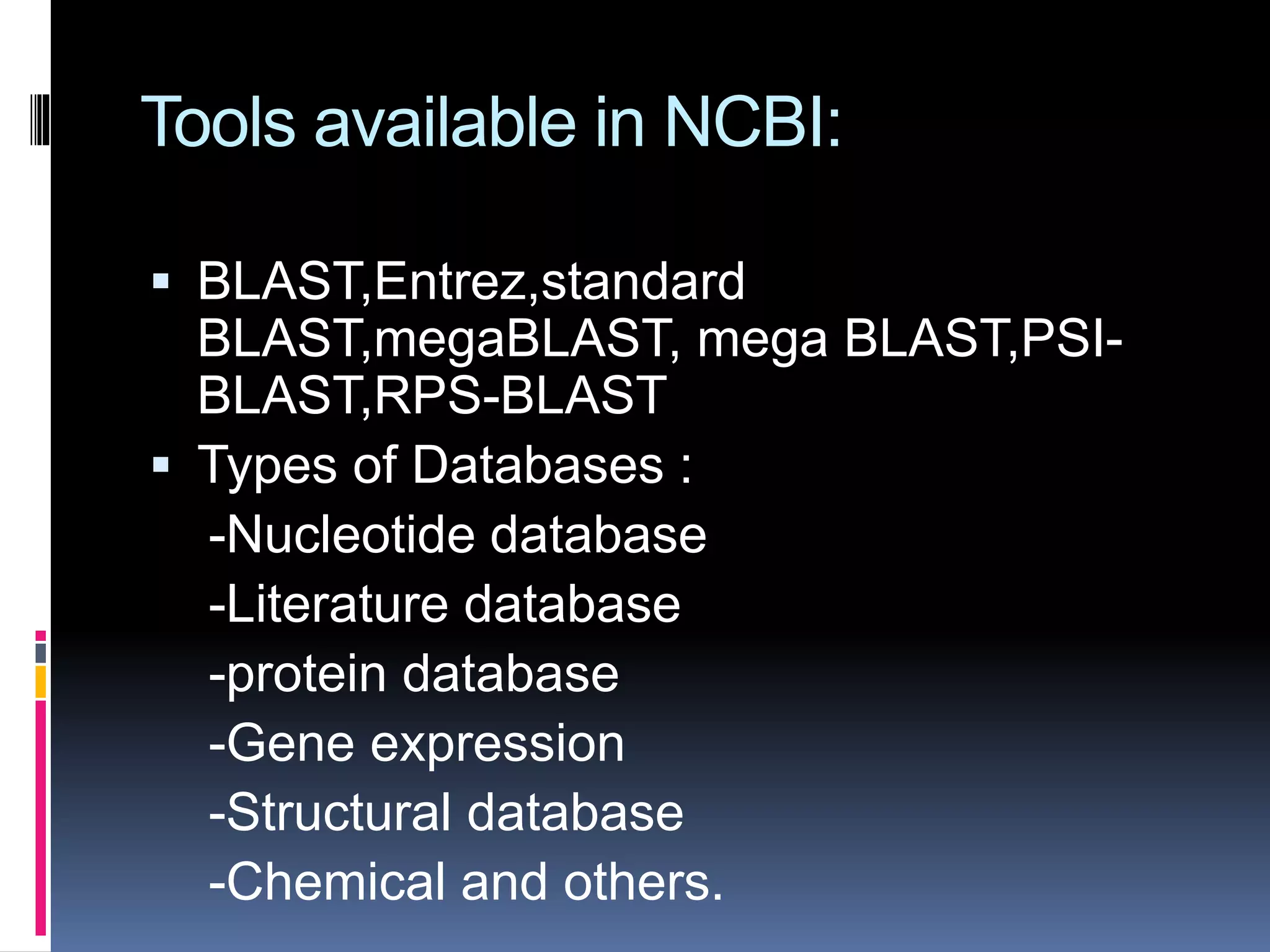 Tools available in NCBI:
 BLAST,Entrez,standard
BLAST,megaBLAST, mega BLAST,PSI-
BLAST,RPS-BLAST
 Types of Databases :
-Nucleotide database
-Literature database
-protein database
-Gene expression
-Structural database
-Chemical and others.
 