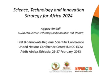 Science, Technology and Innovation
      Strategy for Africa 2024

                    Aggrey Ambali
  AU/NEPAD Science Technology and Innovation Hub (NSTIH)
 