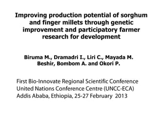 Improving production potential of sorghum
    and finger millets through genetic
  improvement and participatory farmer
        research for development


  Biruma M., Dramadri I., Liri C., Mayada M.
      Beshir, Bombom A. and Okori P.
 