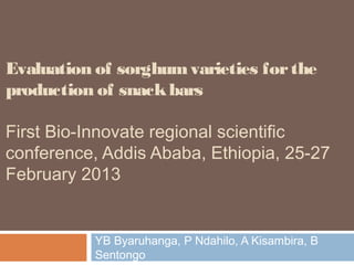 Evaluation of sorghum varieties for the
production of snack bars

First Bio-Innovate regional scientific
conference, Addis Ababa, Ethiopia, 25-27
February 2013


           YB Byaruhanga, P Ndahilo, A Kisambira, B
           Sentongo
 