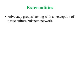 Externalities
• Advocacy groups lacking with an exception of
  tissue culture buisness network.
 