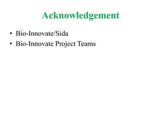 Acknowledgement
• Bio-Innovate/Sida
• Bio-Innovate Project Teams
 