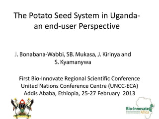 The Potato Seed System in Uganda-
     an end-user Perspective


J


    First Bio-Innovate Regional Scientific Conference
     United Nations Conference Centre (UNCC-ECA)
      Addis Ababa, Ethiopia, 25-27 February 2013
 