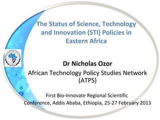 The Status of Science, Technology
      and Innovation (STI) Policies in
              Eastern Africa


             Dr Nicholas Ozor
 African Technology Policy Studies Network
                  (ATPS)

        First Bio-Innovate Regional Scientific
Conference, Addis Ababa, Ethiopia, 25-27 February 2013
 