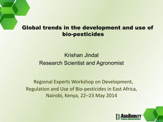 Krishan Jindal
Research Scientist and Agronomist
Regional Experts Workshop on Development,
Regulation and Use of Bio-pesticides in East Africa,
Nairobi, Kenya, 22–23 May 2014
Global trends in the development and use of
bio-pesticides
 