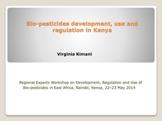 Bio-pesticides development, use and
regulation in Kenya
Regional Experts Workshop on Development, Regulation and Use of
Bio-pesticides in East Africa, Nairobi, Kenya, 22–23 May 2014
Virginia Kimani
 