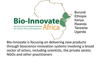 Bio-Innovate is focusing on delivering new products
through bioscience innovation systems involving a broad
sector of actors, including scientists, the private sector,
NGOs and other practitioners
Burundi
Ethiopia
Kenya
Rwanda
Tanzania
Uganda
 